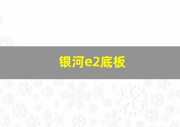 银河e2底板