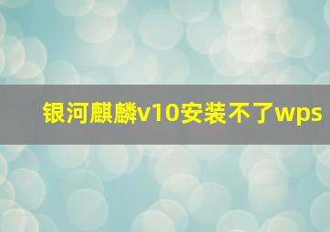 银河麒麟v10安装不了wps