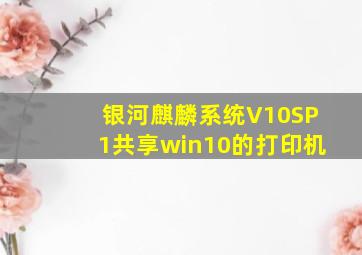 银河麒麟系统V10SP1共享win10的打印机