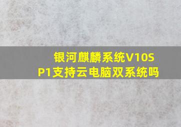 银河麒麟系统V10SP1支持云电脑双系统吗