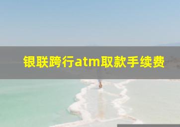 银联跨行atm取款手续费