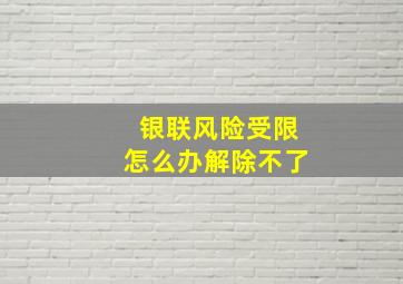 银联风险受限怎么办解除不了