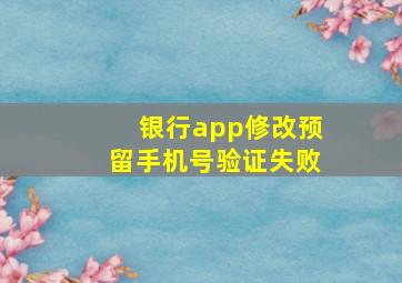 银行app修改预留手机号验证失败