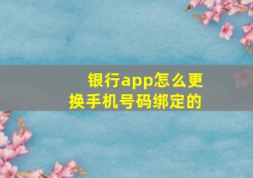 银行app怎么更换手机号码绑定的