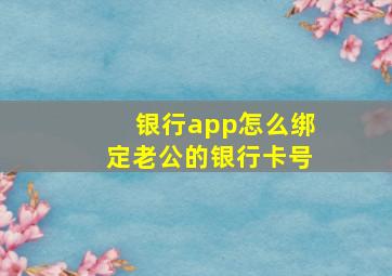 银行app怎么绑定老公的银行卡号