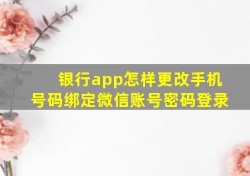 银行app怎样更改手机号码绑定微信账号密码登录