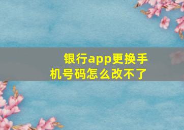 银行app更换手机号码怎么改不了