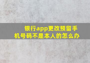 银行app更改预留手机号码不是本人的怎么办