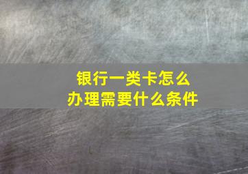 银行一类卡怎么办理需要什么条件