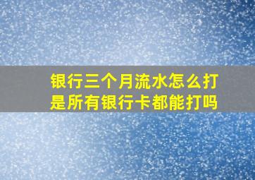 银行三个月流水怎么打是所有银行卡都能打吗