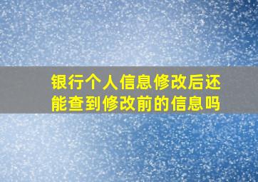 银行个人信息修改后还能查到修改前的信息吗