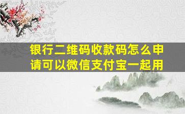 银行二维码收款码怎么申请可以微信支付宝一起用