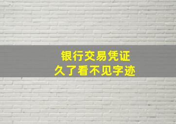 银行交易凭证久了看不见字迹