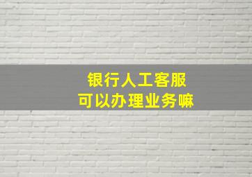 银行人工客服可以办理业务嘛