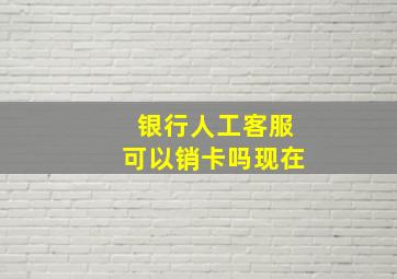 银行人工客服可以销卡吗现在