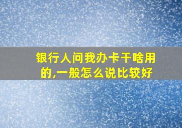 银行人问我办卡干啥用的,一般怎么说比较好