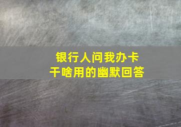 银行人问我办卡干啥用的幽默回答