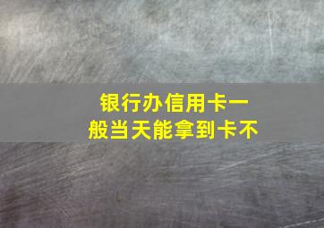 银行办信用卡一般当天能拿到卡不