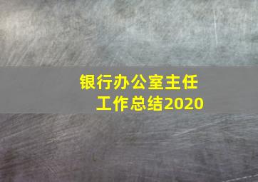 银行办公室主任工作总结2020