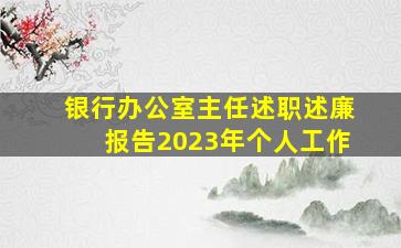 银行办公室主任述职述廉报告2023年个人工作