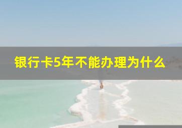 银行卡5年不能办理为什么