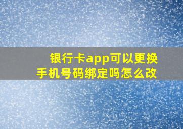 银行卡app可以更换手机号码绑定吗怎么改