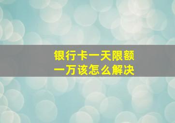 银行卡一天限额一万该怎么解决