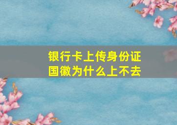 银行卡上传身份证国徽为什么上不去