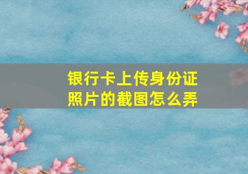 银行卡上传身份证照片的截图怎么弄