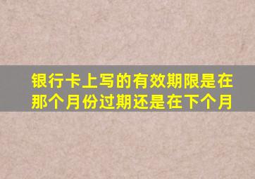 银行卡上写的有效期限是在那个月份过期还是在下个月