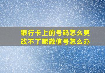 银行卡上的号码怎么更改不了呢微信号怎么办