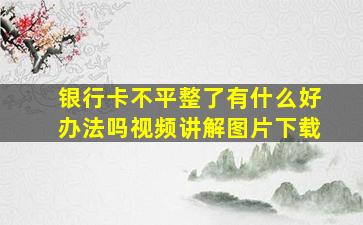 银行卡不平整了有什么好办法吗视频讲解图片下载