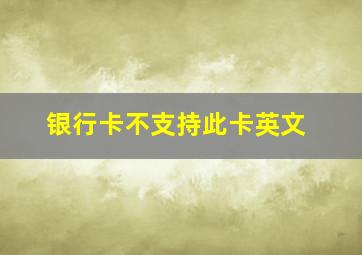 银行卡不支持此卡英文