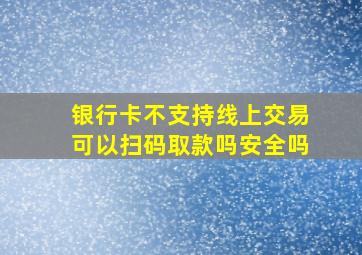 银行卡不支持线上交易可以扫码取款吗安全吗