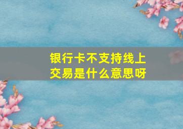 银行卡不支持线上交易是什么意思呀