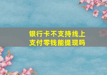 银行卡不支持线上支付零钱能提现吗