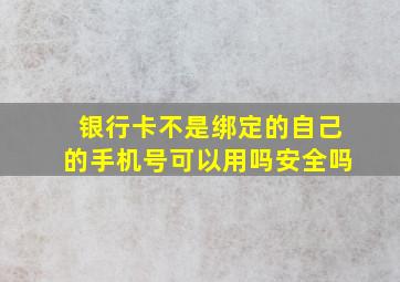 银行卡不是绑定的自己的手机号可以用吗安全吗