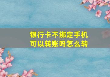 银行卡不绑定手机可以转账吗怎么转