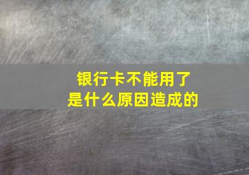 银行卡不能用了是什么原因造成的