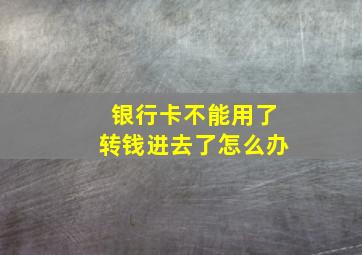 银行卡不能用了转钱进去了怎么办