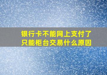 银行卡不能网上支付了只能柜台交易什么原因