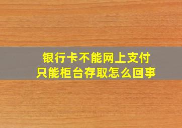 银行卡不能网上支付只能柜台存取怎么回事