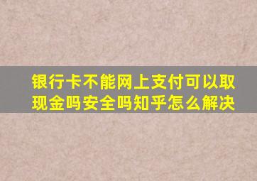 银行卡不能网上支付可以取现金吗安全吗知乎怎么解决