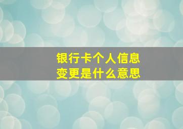 银行卡个人信息变更是什么意思