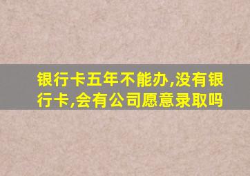 银行卡五年不能办,没有银行卡,会有公司愿意录取吗