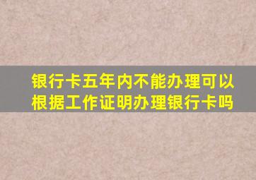 银行卡五年内不能办理可以根据工作证明办理银行卡吗