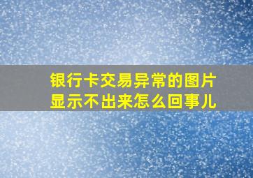 银行卡交易异常的图片显示不出来怎么回事儿