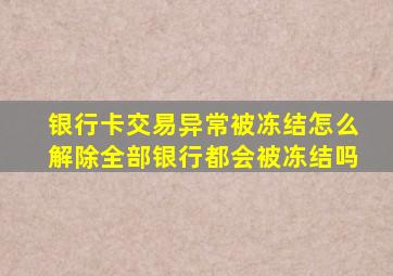 银行卡交易异常被冻结怎么解除全部银行都会被冻结吗