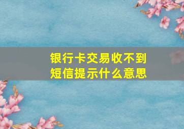 银行卡交易收不到短信提示什么意思