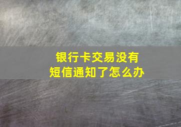 银行卡交易没有短信通知了怎么办